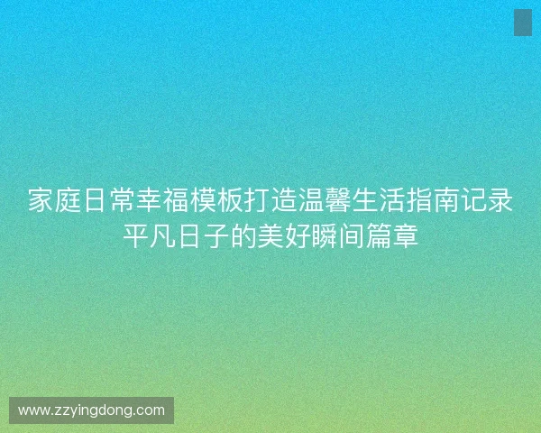 家庭日常幸福模板打造温馨生活指南记录平凡日子的美好瞬间篇章