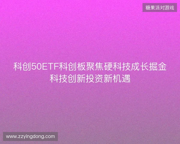 科创50ETF科创板聚焦硬科技成长掘金科技创新投资新机遇