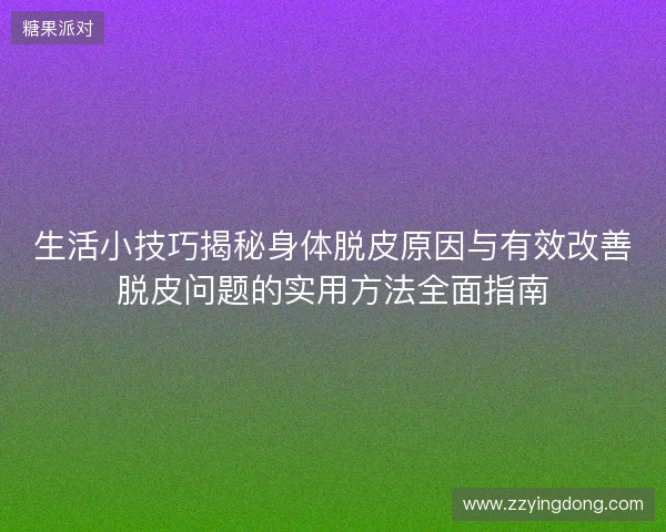 生活小技巧揭秘身体脱皮原因与有效改善脱皮问题的实用方法全面指南