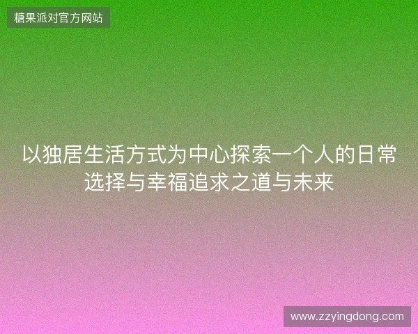 以独居生活方式为中心探索一个人的日常选择与幸福追求之道与未来 以独居生活方式为中心探索一个人的日常选择与幸福追求之道与未来